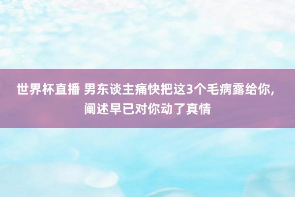 世界杯直播 男东谈主痛快把这3个毛病露给你, 阐述早已对你动了真情