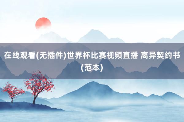 在线观看(无插件)世界杯比赛视频直播 离异契约书(范本)