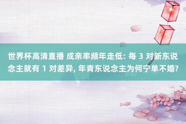 世界杯高清直播 成亲率频年走低: 每 3 对新东说念主就有 1 对差异， 年青东说念主为何宁单不婚?