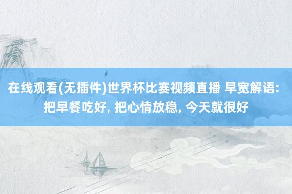 在线观看(无插件)世界杯比赛视频直播 早宽解语: 把早餐吃好, 把心情放稳, 今天就很好