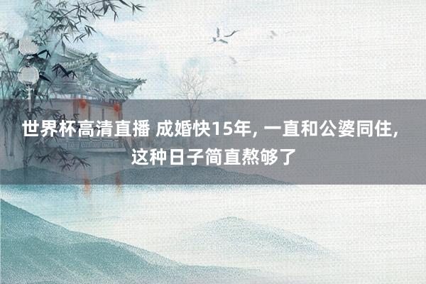 世界杯高清直播 成婚快15年, 一直和公婆同住, 这种日子简直熬够了