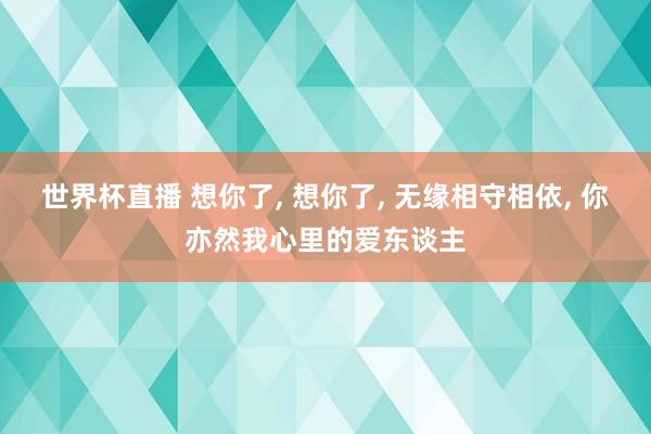 世界杯直播 想你了, 想你了, 无缘相守相依, 你亦然我心里的爱东谈主
