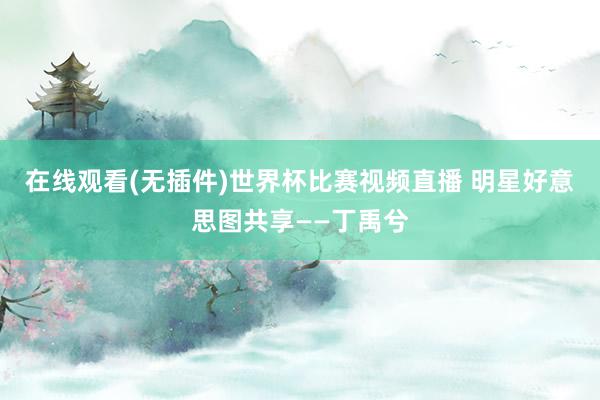 在线观看(无插件)世界杯比赛视频直播 明星好意思图共享——丁禹兮