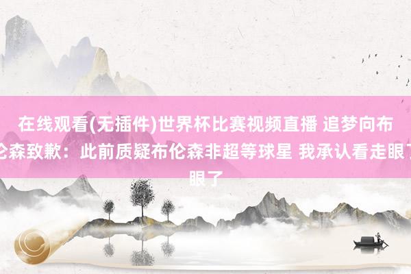 在线观看(无插件)世界杯比赛视频直播 追梦向布伦森致歉：此前质疑布伦森非超等球星 我承认看走眼了