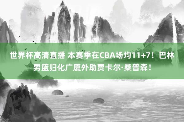 世界杯高清直播 本赛季在CBA场均11+7!巴林男篮归化广厦外助贾卡尔·桑普森!