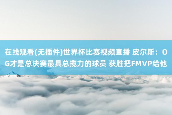 在线观看(无插件)世界杯比赛视频直播 皮尔斯:OG才是总决赛最具总揽力的球员 获胜把FMVP给他