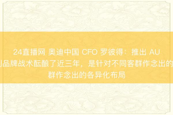 24直播网 奥迪中国 CFO 罗彼得：推出 AUDI 字母系列品牌战术酝酿了近三年，是针对不同客群作念出的各异化布局