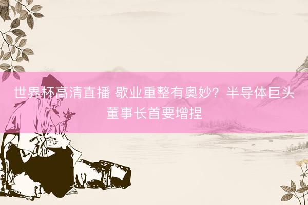 世界杯高清直播 歇业重整有奥妙？半导体巨头董事长首要增捏
