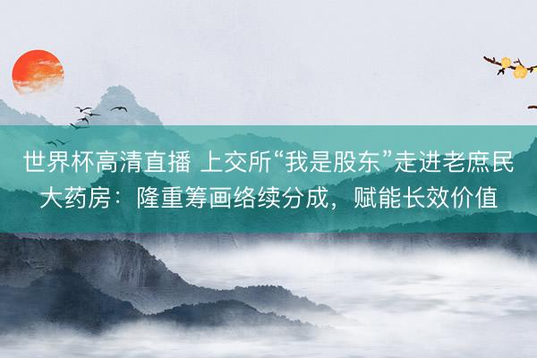 世界杯高清直播 上交所“我是股东”走进老庶民大药房：隆重筹画络续分成，赋能长效价值