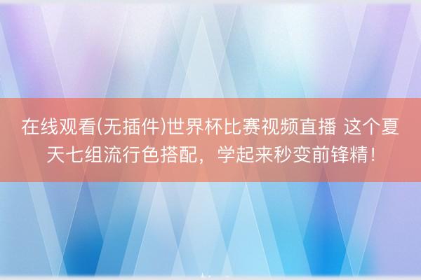 在线观看(无插件)世界杯比赛视频直播 这个夏天七组流行色搭配，学起来秒变前锋精！