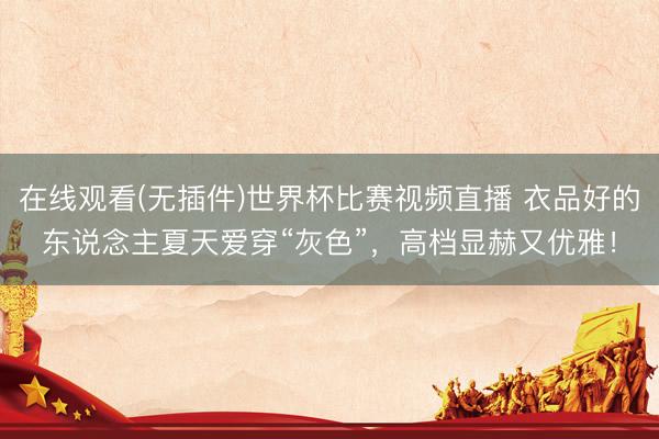 在线观看(无插件)世界杯比赛视频直播 衣品好的东说念主夏天爱穿“灰色”，高档显赫又优雅！