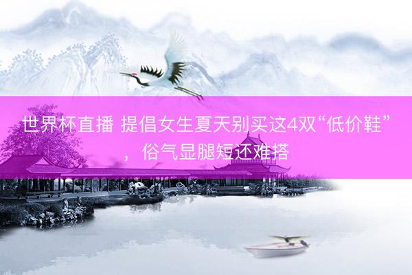 世界杯直播 提倡女生夏天别买这4双“低价鞋”，俗气显腿短还难搭