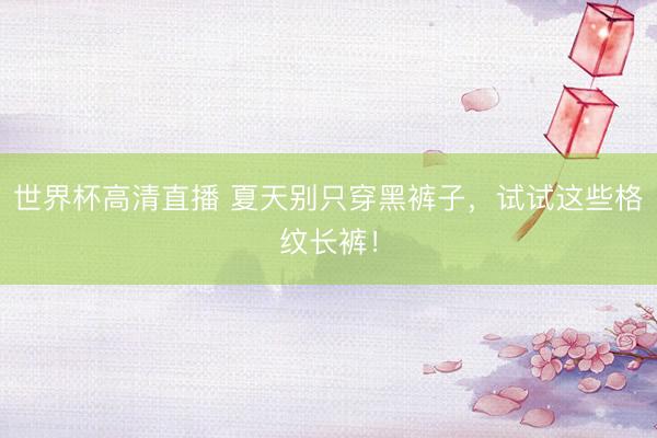 世界杯高清直播 夏天别只穿黑裤子，试试这些格纹长裤！