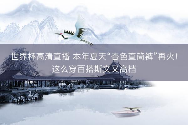 世界杯高清直播 本年夏天“杏色直筒裤”再火！这么穿百搭斯文又高档