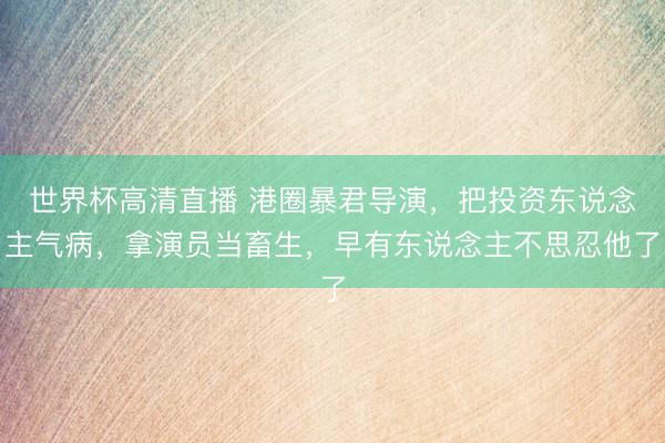 世界杯高清直播 港圈暴君导演，把投资东说念主气病，拿演员当畜生，早有东说念主不思忍他了