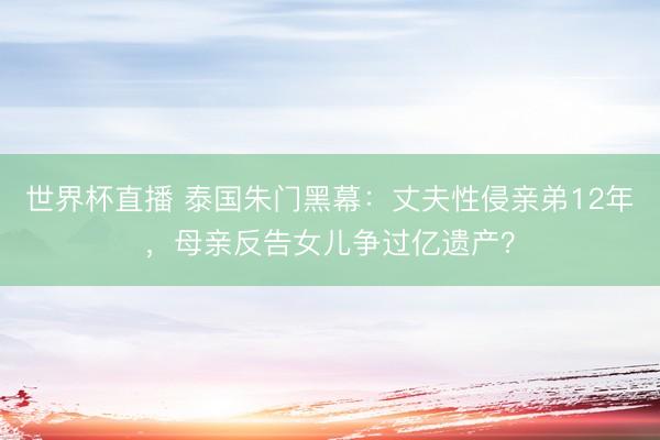 世界杯直播 泰国朱门黑幕：丈夫性侵亲弟12年，母亲反告女儿争过亿遗产？