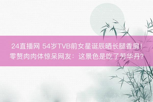 24直播网 54岁TVB前女星诞辰晒长腿香肩！零赘肉肉体惊呆网友：这景色是吃了芳华丹？