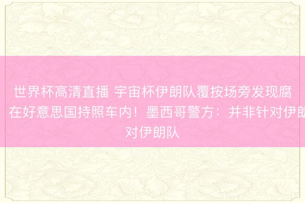世界杯高清直播 宇宙杯伊朗队覆按场旁发现腐尸：在好意思国持照车内！墨西哥警方：并非针对伊朗队