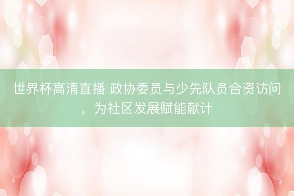 世界杯高清直播 政协委员与少先队员合资访问，为社区发展赋能献计