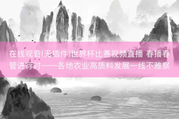 在线观看(无插件)世界杯比赛视频直播 春播春管进行时——各地农业高质料发展一线不雅察