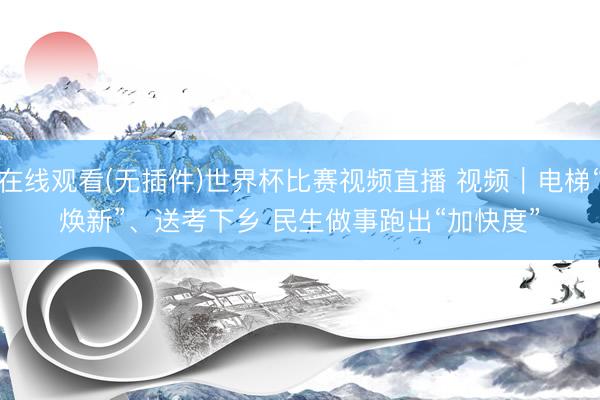 在线观看(无插件)世界杯比赛视频直播 视频｜电梯“焕新”、送考下乡 民生做事跑出“加快度”