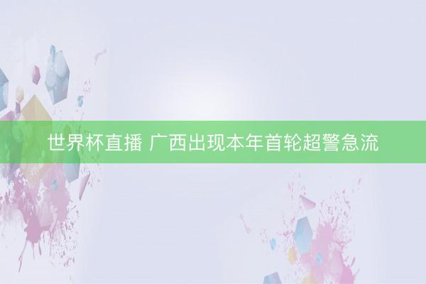 世界杯直播 广西出现本年首轮超警急流