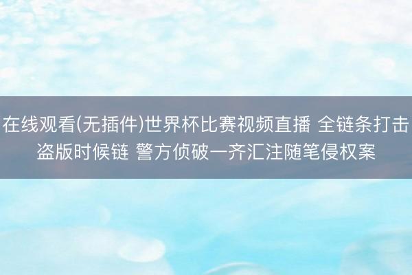 在线观看(无插件)世界杯比赛视频直播 全链条打击盗版时候链 警方侦破一齐汇注随笔侵权案
