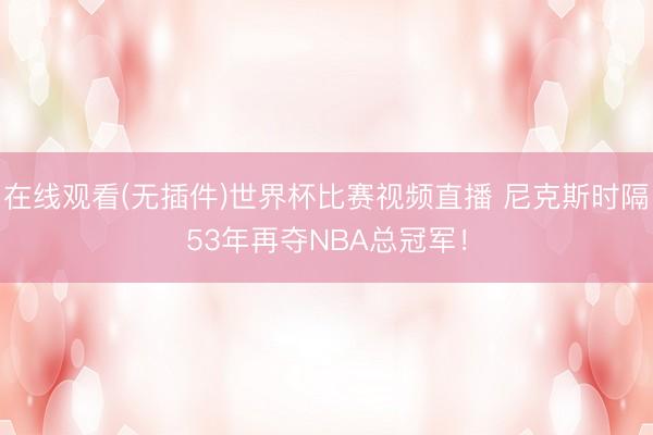 在线观看(无插件)世界杯比赛视频直播 尼克斯时隔53年再夺NBA总冠军!