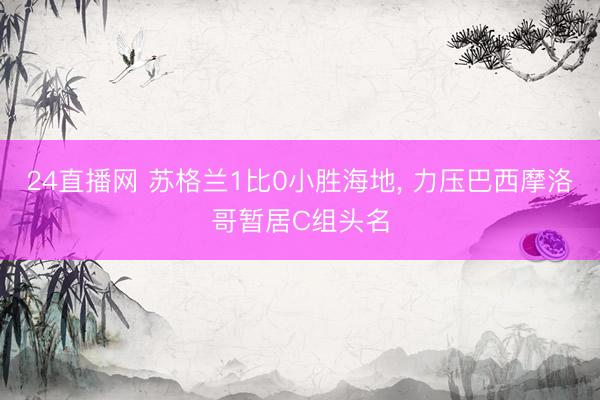 24直播网 苏格兰1比0小胜海地， 力压巴西摩洛哥暂居C组头名