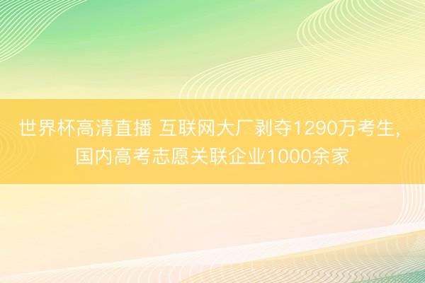 世界杯高清直播 互联网大厂剥夺1290万考生， 国内高考志愿关联企业1000余家