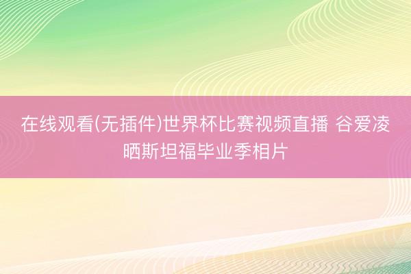在线观看(无插件)世界杯比赛视频直播 谷爱凌晒斯坦福毕业季相片