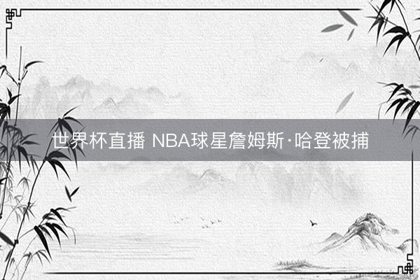 世界杯直播 NBA球星詹姆斯·哈登被捕