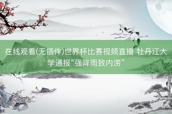 在线观看(无插件)世界杯比赛视频直播 牡丹江大学通报“强降雨致内涝”