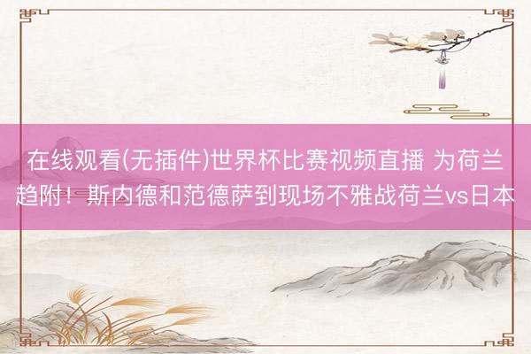 在线观看(无插件)世界杯比赛视频直播 为荷兰趋附！斯内德和范德萨到现场不雅战荷兰vs日本