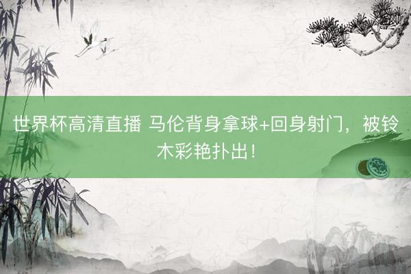 世界杯高清直播 马伦背身拿球+回身射门，被铃木彩艳扑出！