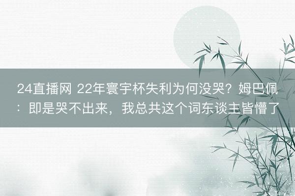 24直播网 22年寰宇杯失利为何没哭?姆巴佩:即是哭不出来,我总共这个词东谈主皆懵了