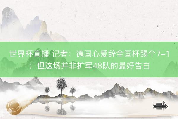 世界杯直播 记者:德国心爱辞全国杯踢个7-1;但这场并非扩军48队的最好告白
