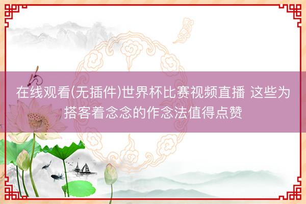 在线观看(无插件)世界杯比赛视频直播 这些为搭客着念念的作念法值得点赞
