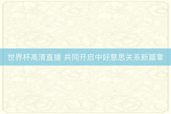 世界杯高清直播 共同开启中好意思关系新篇章