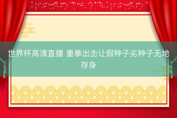 世界杯高清直播 重拳出击让假种子劣种子无地存身