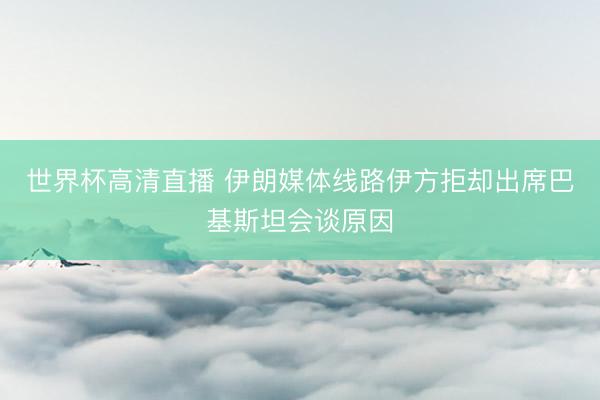 世界杯高清直播 伊朗媒体线路伊方拒却出席巴基斯坦会谈原因