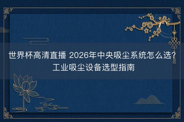 世界杯高清直播 2026年中央吸尘系统怎么选? 工业吸尘设备选型指南