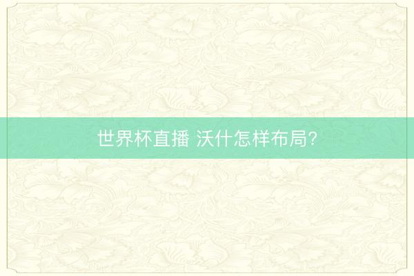 世界杯直播 沃什怎样布局?