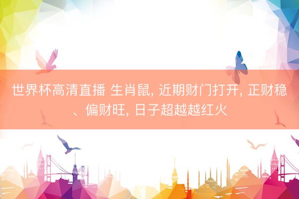 世界杯高清直播 生肖鼠， 近期财门打开， 正财稳、偏财旺， 日子超越越红火