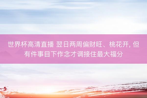 世界杯高清直播 翌日两周偏财旺、桃花开， 但有件事目下作念才调接住最大福分