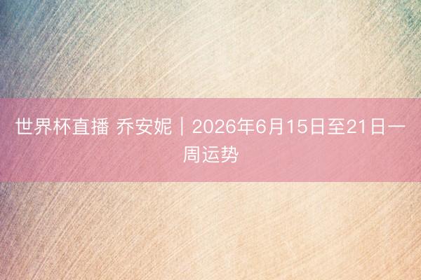 世界杯直播 乔安妮︱2026年6月15日至21日一周运势