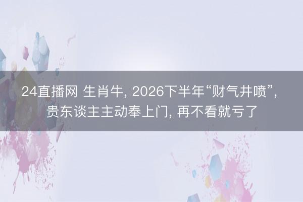 24直播网 生肖牛, 2026下半年“财气井喷”, 贵东谈主主动奉上门, 再不看就亏了