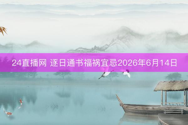 24直播网 逐日通书福祸宜忌2026年6月14日