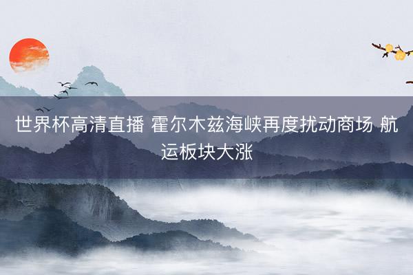 世界杯高清直播 霍尔木兹海峡再度扰动商场 航运板块大涨