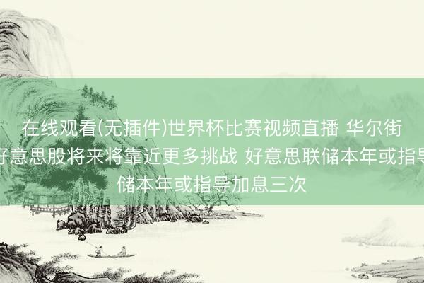 在线观看(无插件)世界杯比赛视频直播 华尔街机构劝诫好意思股将来将靠近更多挑战 好意思联储本年或指导加息三次